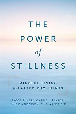 The Power of Stillness: Mindful Living for Latter-day Saints by Ty Mansfield, Carrie Skarda, Kyle Anderson, Jacob Z. Hess