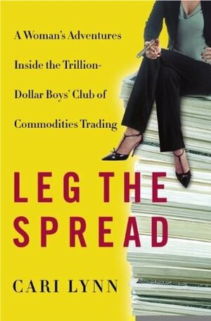 Leg the Spread: A Woman's Adventures Inside the Trillion-Dollar Boys Club of Commodities Trading by Cari Lynn
