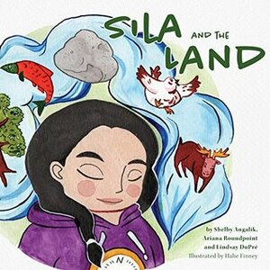Sila and the Land by Ariana Roundpoint, Janet Hannah, Halie Finney, Shelby Angalik, Lindsay Dupre