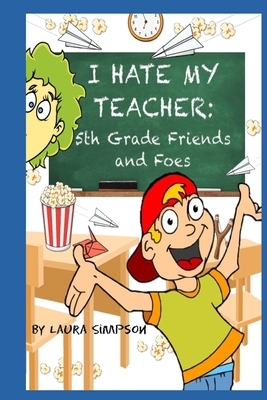 I Hate My Teacher: 5th Grade Friends and Foes by Laura Simpson