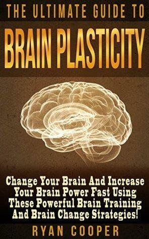 Brain Plasticity: The Ultimate Guide To Brain Plasticity! - Change Your Brain And Increase Your Brain Power Fast Using These Powerful Brain Training and Brain Change Strategies by Ryan Cooper