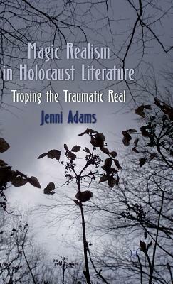 Magic Realism in Holocaust Literature: Troping the Traumatic Real by J. Adams