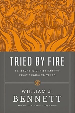 Tried by Fire: The Story of Christianity's First Thousand Years by William J. Bennett