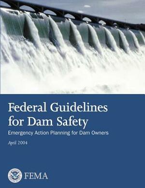 Federal Guidelines for Dam Safety: Emergency Action Planning for Dam Owners by Federal Emergency Management Agency, U. S. Department of Homeland Security