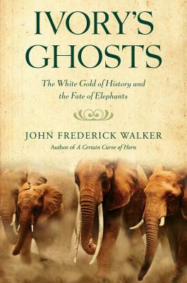 Ivory's Ghosts: The White Gold of History and the Fate of Elephants by John Frederick Walker