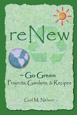 ReNew Go Green Projects, Gardens, and Recipes by Gail M. Nelson