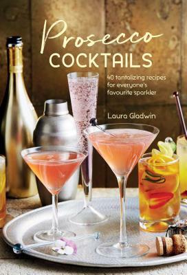 Prosecco Cocktails: 40 Tantalizing Recipes for Everyone's Favourite Sparkler by Laura Gladwin