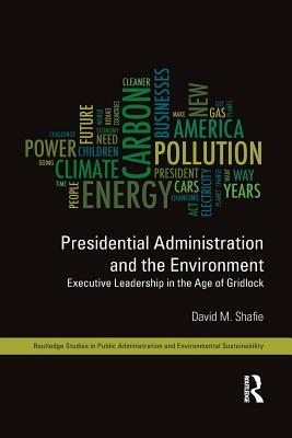 Presidential Administration and the Environment: Executive Leadership in the Age of Gridlock by David M. Shafie