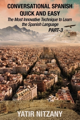 Conversational Spanish Quick and Easy - PART III: The Most Innovative Technique To Learn the Spanish Language by Yatir Nitzany