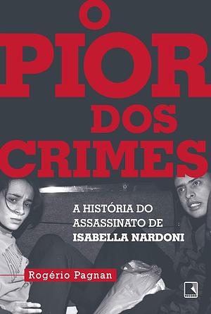 O Pior dos Crimes: a historia do assassinato de Isabella Nardoni by Rogério Pagnan