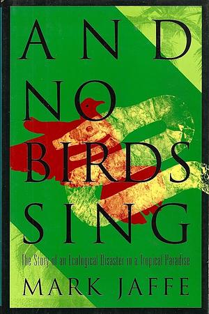 And No Birds Sing: The Story of an Ecological Disaster in a Tropical Paradise by Mark Jaffe