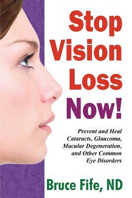 Stop Vision Loss Now!: Prevent and Heal Cataracts, Glaucoma, Macular Degeneration, and Other Common Eye Disorders by Bruce Fife