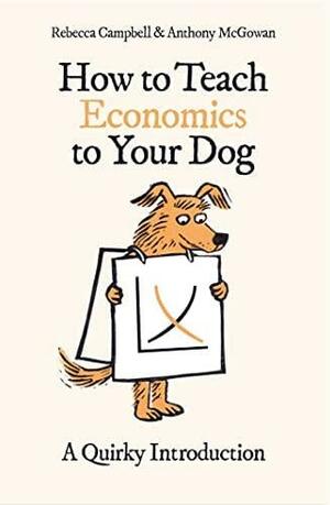 How to Teach Economics to Your Dog: A Quirky Introduction by Rebecca Campbell, Anthony McGowan