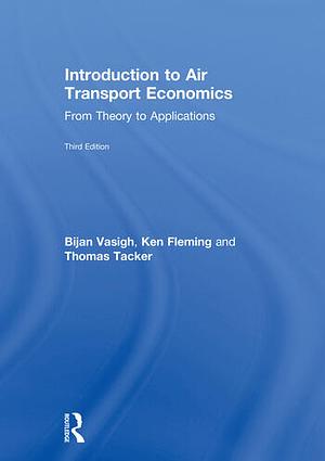 Introduction to Air Transport Economics: From Theory to Applications, Third Edition by Bijan Vasigh, Thomas Tacker, Ken Fleming