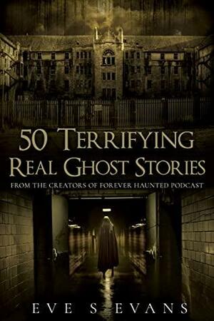 50 Terrifying Real Ghost Stories by Eve S. Evans