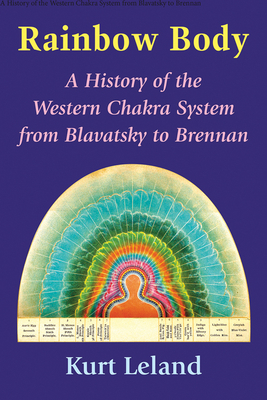 Rainbow Body: A History of the Western Chakra System from Blavatsky to Brennan by Kurt Leland