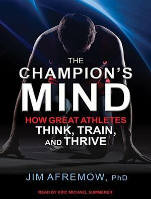 The Champion's Mind: How Great Athletes Think, Train, and Thrive by Jim Afremow