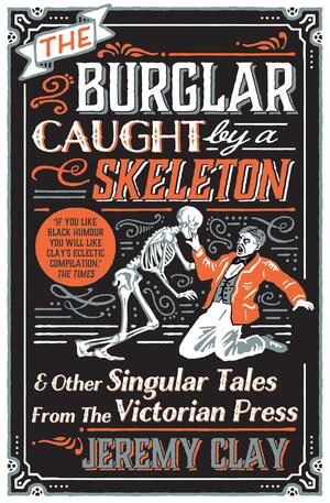 The Burglar Caught by a Skeleton: And Other Singular Tales from the Victorian Press by Jeremy Clay