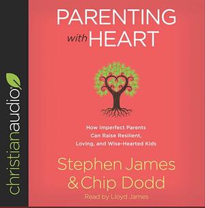 Parenting with Heart: How Imperfect Parents Can Raise Resilient, Loving, and Wise-Hearted Kids by Chip Dodd, Stephen James