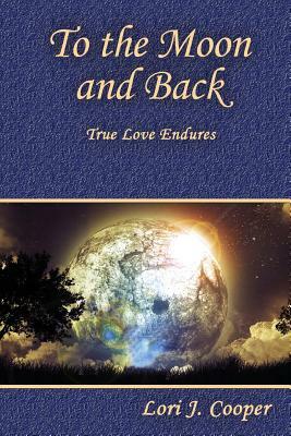 To the Moon and Back: True Love Endures by Lori J. Cooper