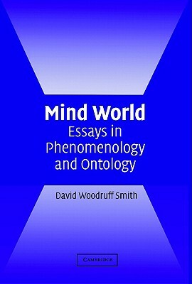 Mind World: Essays in Phenomenology and Ontology by David Woodruff Smith