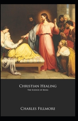 Christian Healing the Science of Being: ( Religion, Classics, Spirituality) Charles Fillmore [Annotated] by Charles Fillmore