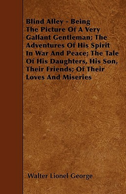 Blind Alley - Being The Picture Of A Very Gallant Gentleman; The Adventures Of His Spirit In War And Peace; The Tale Of His Daughters, His Son, Their by Walter Lionel George
