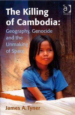The Killing of Cambodia: Geography, Genocide and the Unmaking of Space by James A. Tyner