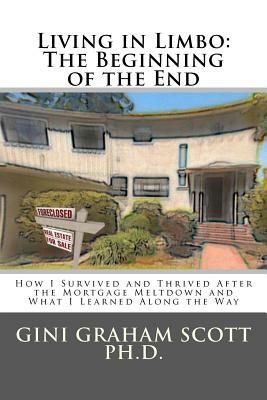 Living in Limbo: The Beginning of the End: A Personal Narrative About Surviving and Thriving After the Mortgage Meltdown by Gini Graham Scott Phd