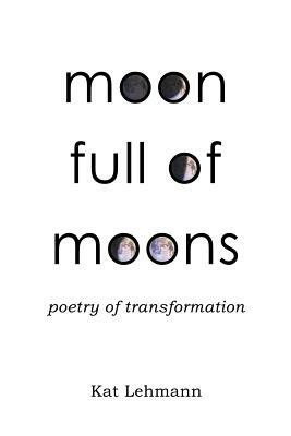 Moon Full of Moons: Poetry of Transformation by Kat Lehmann