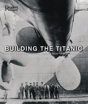 Building the Titanic: An Epic Tale of the Creation of History's Most Famous OceanLiner by Rod Green