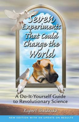 Seven Experiments That Could Change the World: A Do-It-Yourself Guide to Revolutionary Science by Rupert Sheldrake