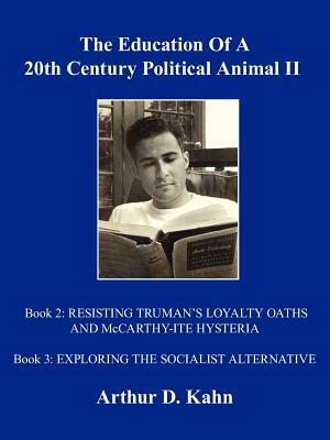 The Education of a 20th Century Political Animal, II: Resisting Truman's Loyalty Oaths and McCarthy-Ite Hysteria Exploring the Socialist Alternative by Arthur D. Kahn