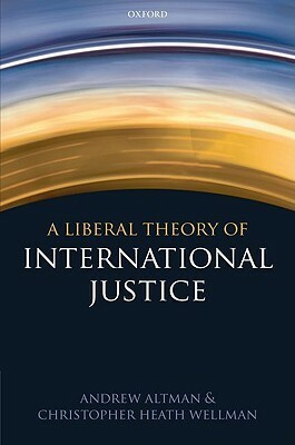 Liberal Theory of International Justice by Andrew Altman, Christopher Heath Wellman