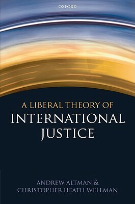 Liberal Theory of International Justice by Christopher Heath Wellman, Andrew Altman