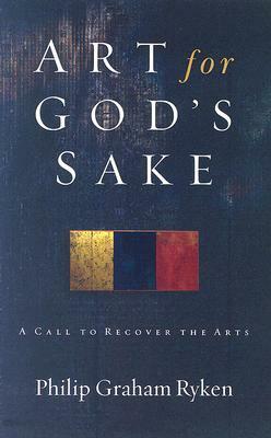 Art for God's Sake: A Call to Recover the Arts by Philip Graham Ryken