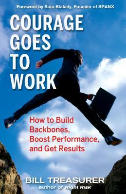 Courage Goes to Work: How to Build Backbones, Boost Performance, and Get Results by Bill Treasurer