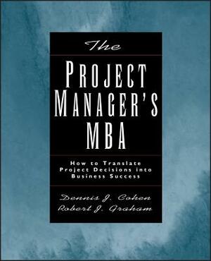 The Project Manager's MBA: How to Translate Project Decisions Into Business Success by Robert J. Graham, Dennis J. Cohen