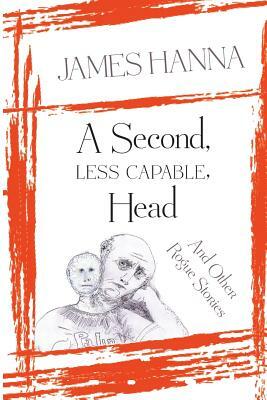 A Second, Less Capable, Head: And Other Rogue Stories by James Hanna