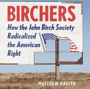 Birchers: How the John Birch Society Radicalized the American Right by Matthew Dallek