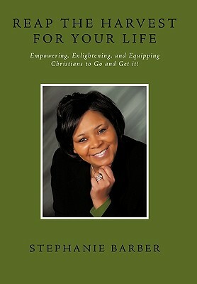 Reap the Harvest for Your Life: Empowering, Enlightening and Equipping Christians to Go and Get It! by Stephanie Barber