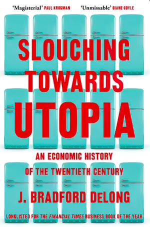 Slouching Towards Utopia: An Economic History of the Twentieth Century by J. Bradford DeLong