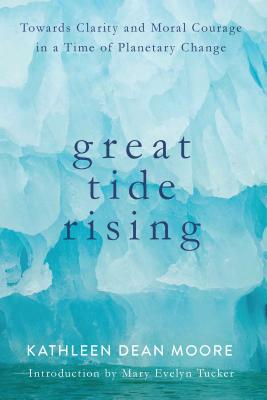 Great Tide Rising: Towards Clarity and Moral Courage in a Time of Planetary Change by Kathleen Dean Moore
