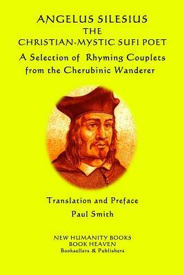 Angelus Silesius The Christian-Mystic Sufi Poet: A Selection of Rhyming Couplets from the Cherubinic Wanderer by Angelus Silesius