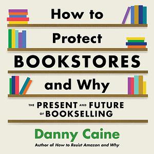 How to Protect Bookstores and Why: The Present and Future of Bookselling  by Danny Caine