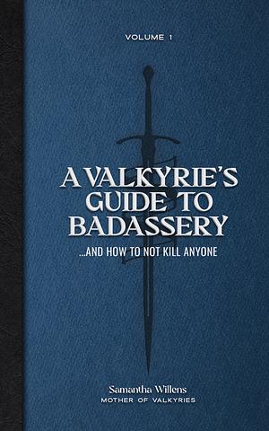 A Valkyrie's Guide to Badassery… and How to Not Kill Anyone Vol 1 by Samantha Willens