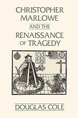Christopher Marlowe and the Renaissance of Tragedy by Douglas Cole