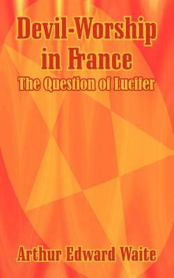 Devil-Worship in France: The Question of Lucifer by Arthur Edward Waite