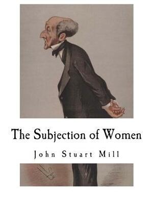 The Subjection of Women: John Stuart Mill by John Stuart Mill