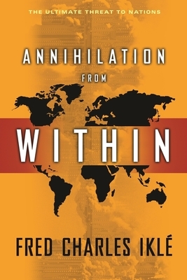 Annihilation from Within: The Ultimate Threat to Nations by Fred Charles Iklé